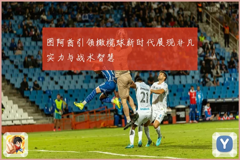 图阿酋引领橄榄球新时代展现非凡实力与战术智慧