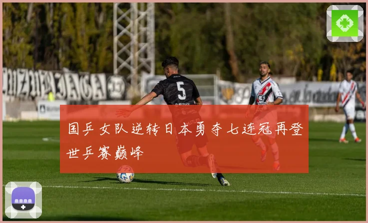 国乒女队逆转日本勇夺七连冠再登世乒赛巅峰