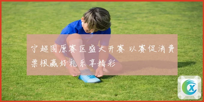 宁超固原赛区盛大开赛 以赛促消费票根赢好礼乐享精彩