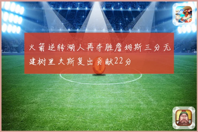 火箭逆转湖人再夺胜詹姆斯三分无建树里夫斯复出贡献22分