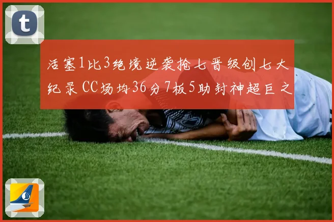 活塞1比3绝境逆袭抢七晋级创七大纪录 CC场均36分7板5助封神超巨之路