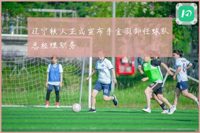 辽宁铁人正式宣布李金羽卸任球队总经理职务
