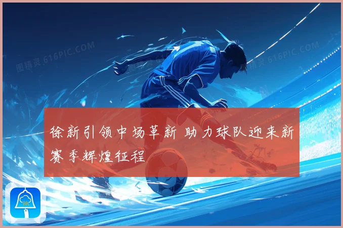 徐新引领中场革新 助力球队迎来新赛季辉煌征程