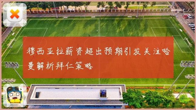 穆西亚拉薪资超出预期引发关注哈曼解析拜仁策略